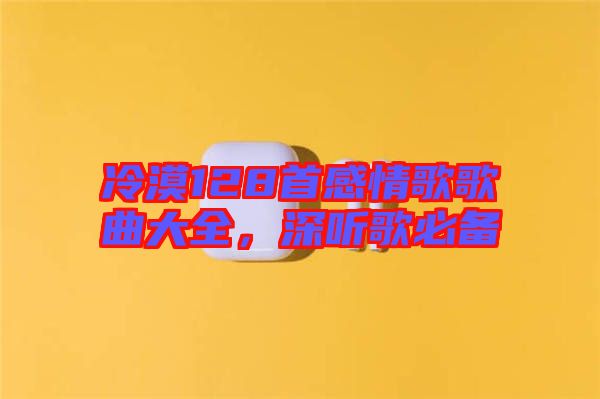 冷漠128首感情歌歌曲大全，深聽(tīng)歌必備