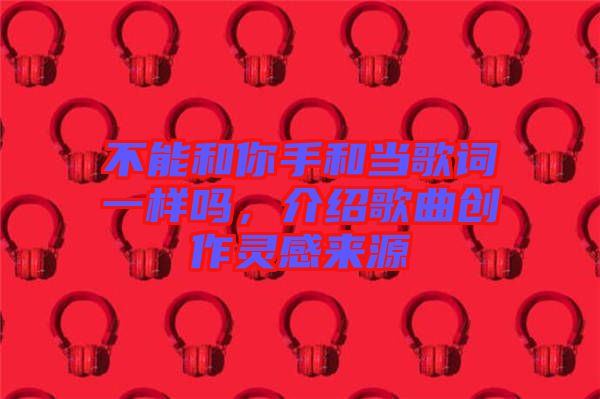 不能和你手和當歌詞一樣嗎，介紹歌曲創(chuàng)作靈感來源