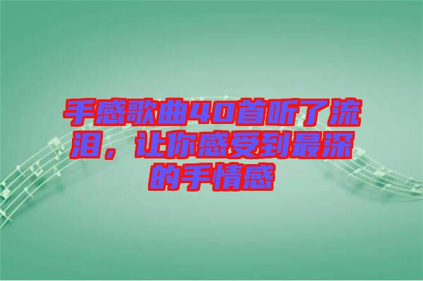 手感歌曲40首聽了流淚，讓你感受到最深的手情感