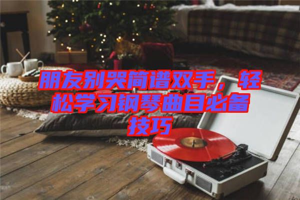 朋友別哭簡譜雙手，輕松學(xué)習(xí)鋼琴曲目必備技巧