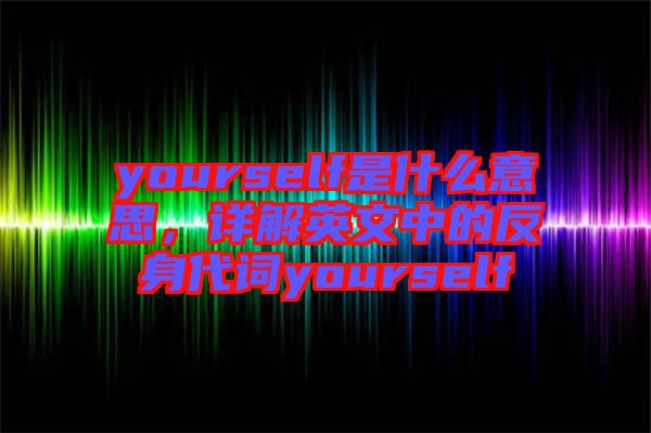 yourself是什么意思，詳解英文中的反身代詞yourself