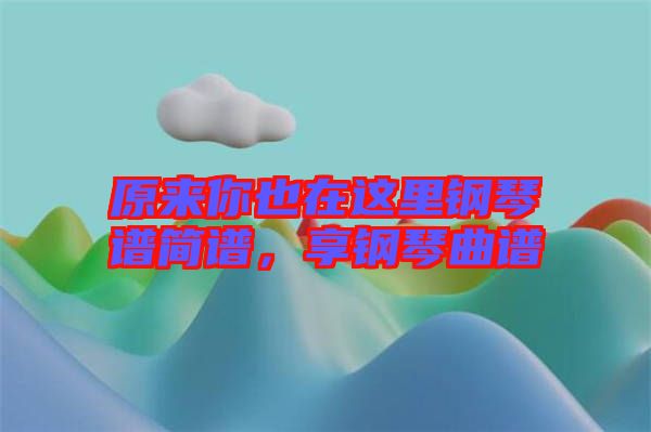 原來你也在這里鋼琴譜簡譜，享鋼琴曲譜