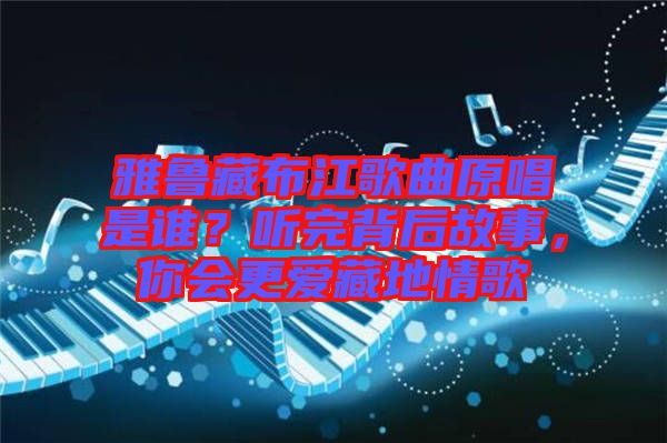 雅魯藏布江歌曲原唱是誰？聽完背后故事，你會(huì)更愛藏地情歌