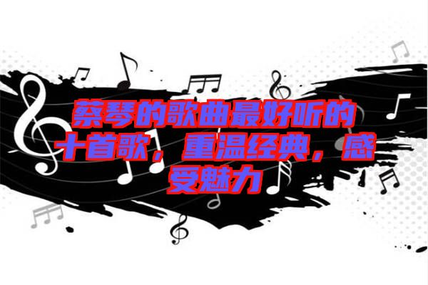 蔡琴的歌曲最好聽的十首歌，重溫經(jīng)典，感受魅力