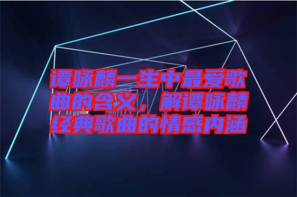 譚詠麟一生中最愛歌曲的含義，解譚詠麟經(jīng)典歌曲的情感內(nèi)涵