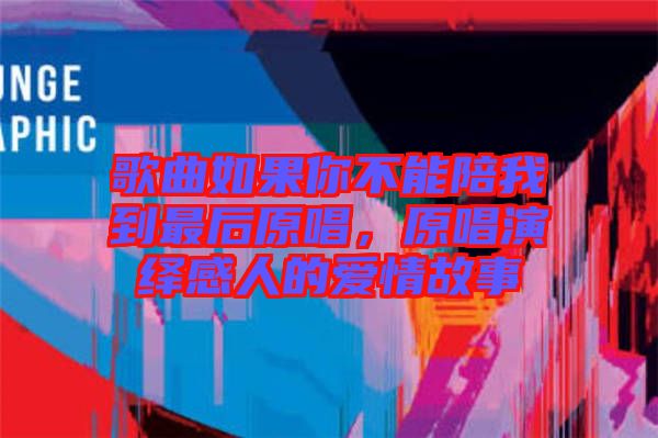 歌曲如果你不能陪我到最后原唱，原唱演繹感人的愛情故事