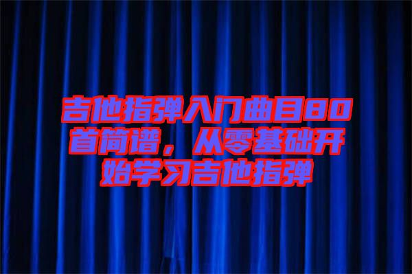 吉他指彈入門曲目80首簡譜，從零基礎(chǔ)開始學習吉他指彈