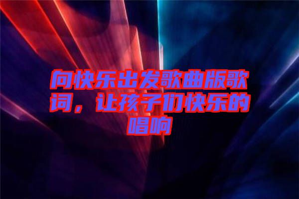 向快樂出發(fā)歌曲版歌詞，讓孩子們快樂的唱響