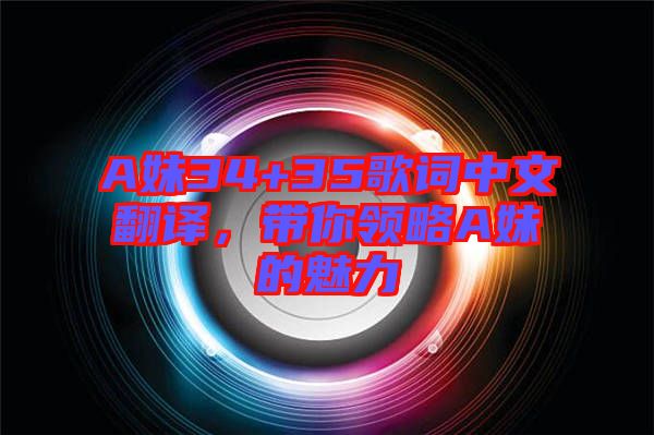 A妹34+35歌詞中文翻譯，帶你領(lǐng)略A妹的魅力