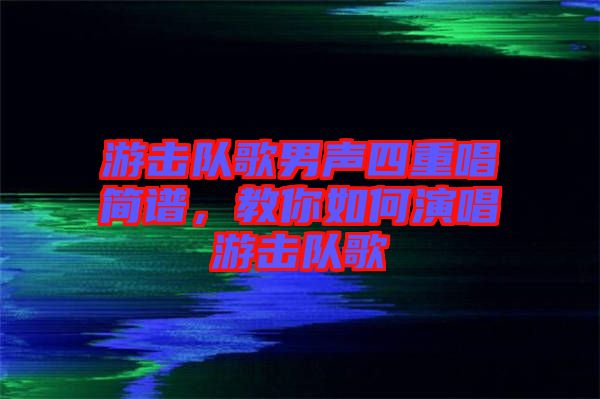 游擊隊(duì)歌男聲四重唱簡(jiǎn)譜，教你如何演唱游擊隊(duì)歌