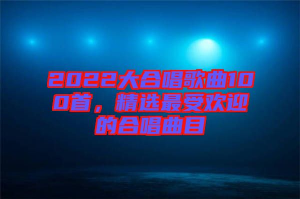 2022大合唱歌曲100首，精選最受歡迎的合唱曲目