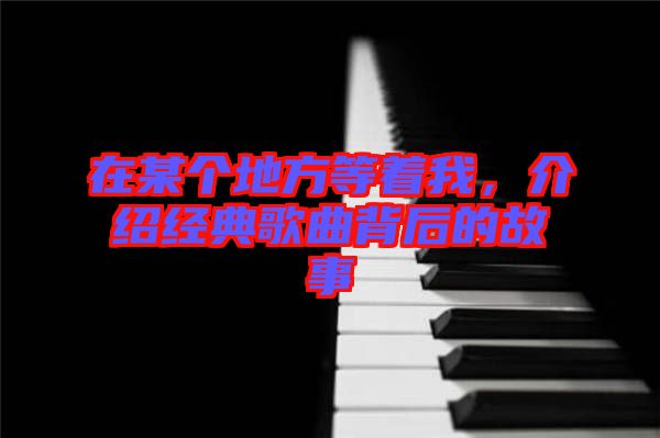 在某個地方等著我，介紹經(jīng)典歌曲背后的故事