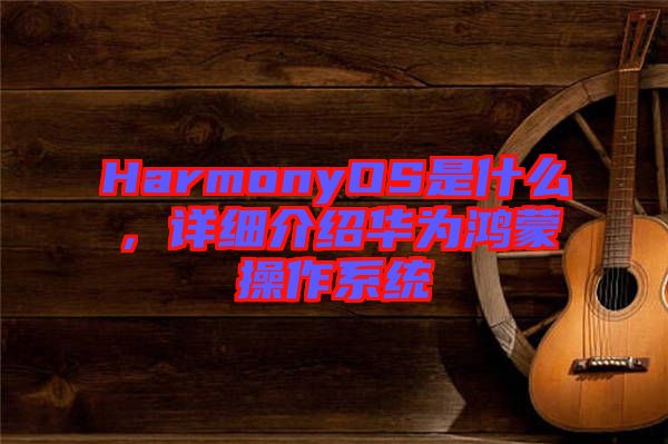 HarmonyOS是什么，詳細(xì)介紹華為鴻蒙操作系統(tǒng)