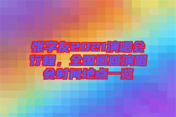 張學(xué)友2021演唱會(huì)行程，全國(guó)巡回演唱會(huì)時(shí)間地點(diǎn)一覽