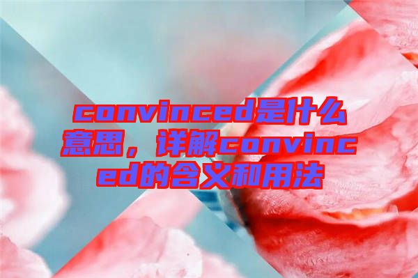 convinced是什么意思，詳解convinced的含義和用法