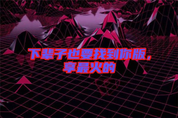 下輩子也要找到你版，享最火的