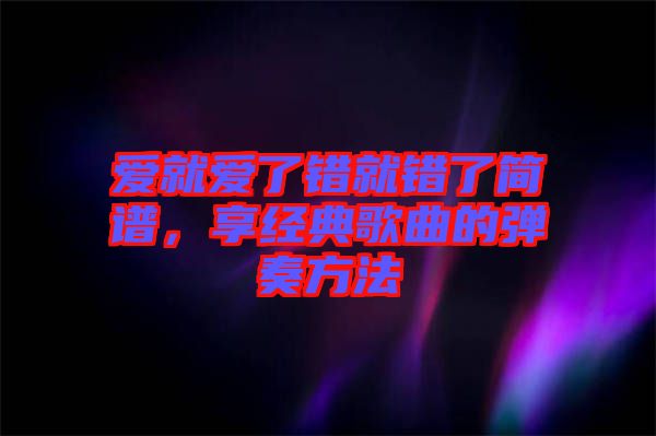 愛就愛了錯(cuò)就錯(cuò)了簡(jiǎn)譜，享經(jīng)典歌曲的彈奏方法