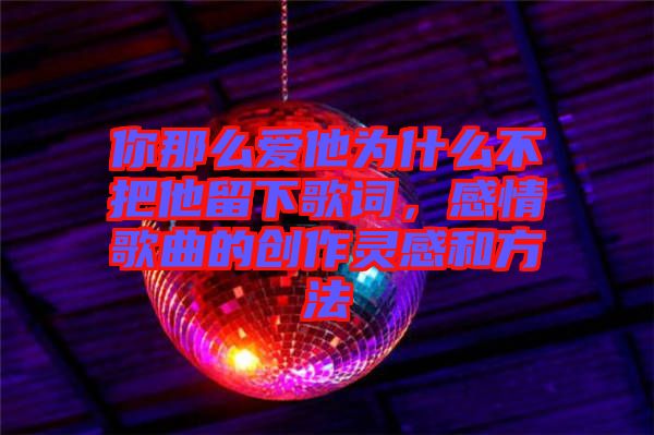 你那么愛他為什么不把他留下歌詞，感情歌曲的創(chuàng)作靈感和方法