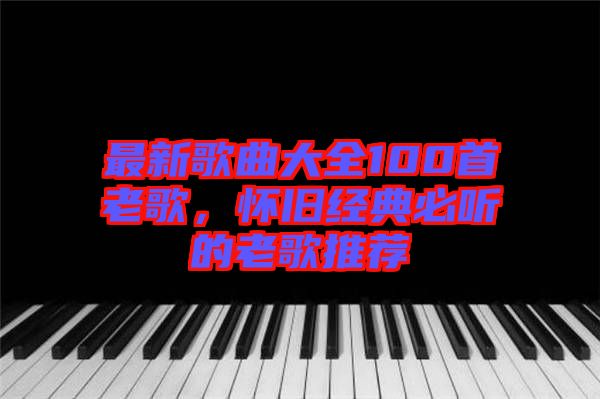 最新歌曲大全100首老歌，懷舊經(jīng)典必聽的老歌推薦