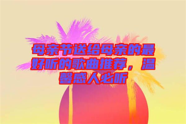 母親節(jié)送給母親的最好聽的歌曲推薦，溫馨感人必聽