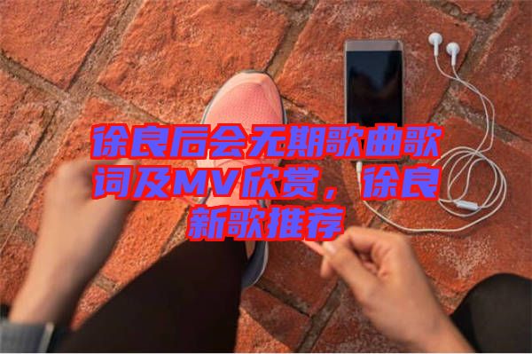 徐良后會無期歌曲歌詞及MV欣賞，徐良新歌推薦