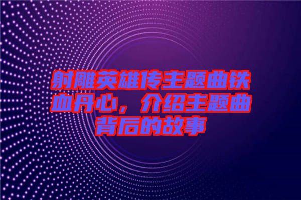 射雕英雄傳主題曲鐵血丹心，介紹主題曲背后的故事