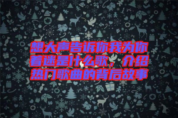 想大聲告訴你我為你著迷是什么歌，介紹熱門歌曲的背后故事