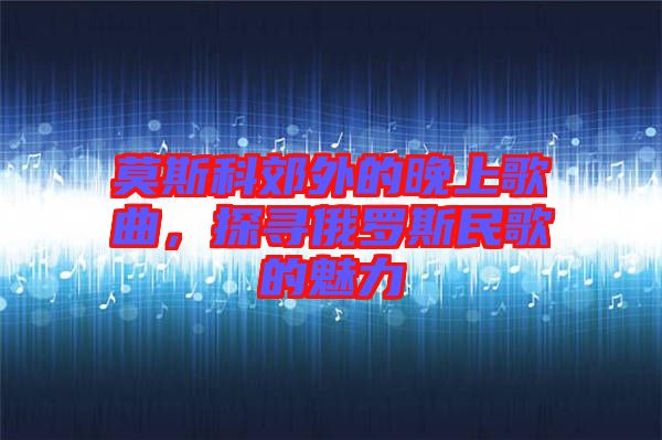 莫斯科郊外的晚上歌曲，探尋俄羅斯民歌的魅力