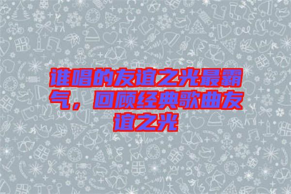 誰(shuí)唱的友誼之光最霸氣，回顧經(jīng)典歌曲友誼之光