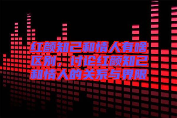 紅顏知己和情人有啥區(qū)別，討論紅顏知己和情人的關系與界限