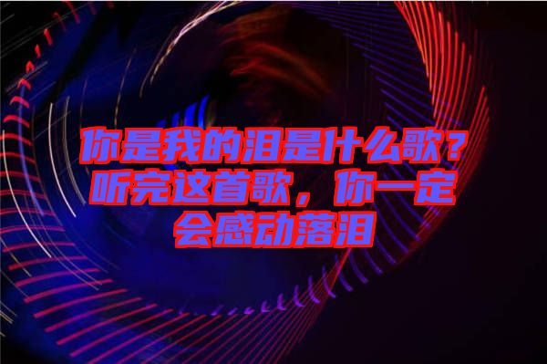 你是我的淚是什么歌？聽完這首歌，你一定會感動落淚