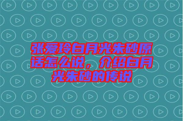 張愛玲白月光朱砂原話怎么說，介紹白月光朱砂的傳說