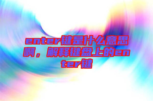 enter鍵是什么意思啊，解釋鍵盤上的enter鍵