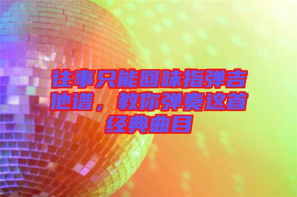 往事只能回味指彈吉他譜，教你彈奏這首經典曲目