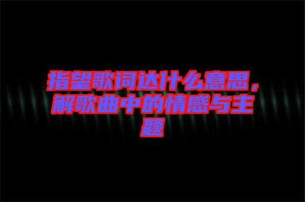 指望歌詞達什么意思，解歌曲中的情感與主題