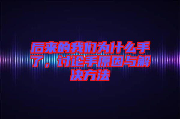 后來(lái)的我們?yōu)槭裁词至?，討論手原因與解決方法