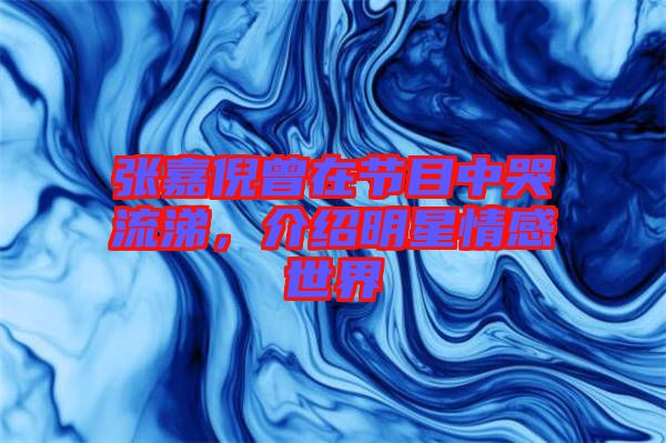 張嘉倪曾在節(jié)目中哭流涕，介紹明星情感世界