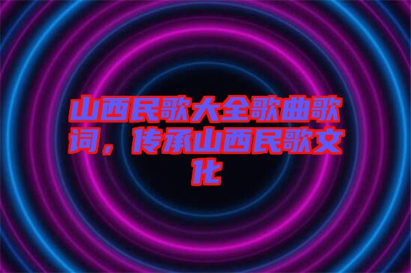 山西民歌大全歌曲歌詞，傳承山西民歌文化