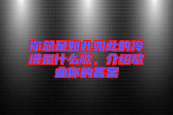 你總是如此如此的冷漠是什么歌，介紹歌曲你的答案