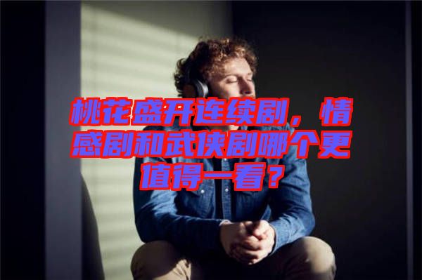 桃花盛開連續(xù)劇，情感劇和武俠劇哪個更值得一看？