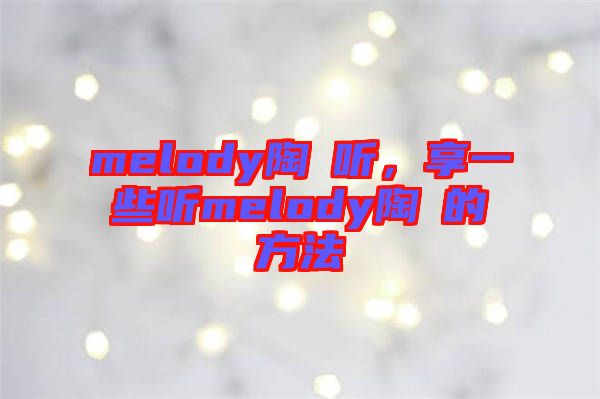 melody陶喆聽，享一些聽melody陶喆的方法