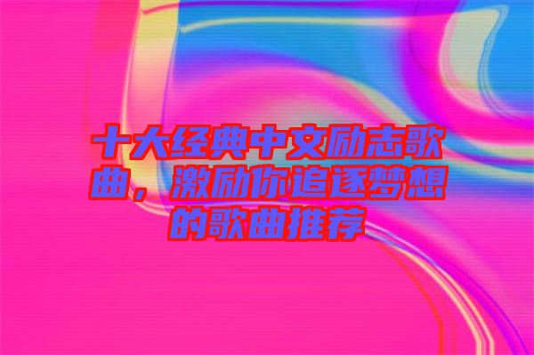 十大經(jīng)典中文勵志歌曲，激勵你追逐夢想的歌曲推薦