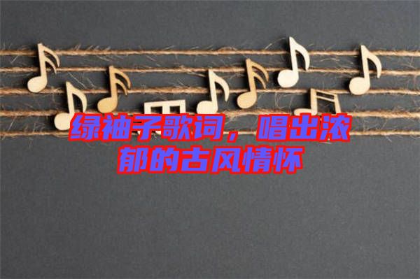 綠袖子歌詞，唱出濃郁的古風情懷