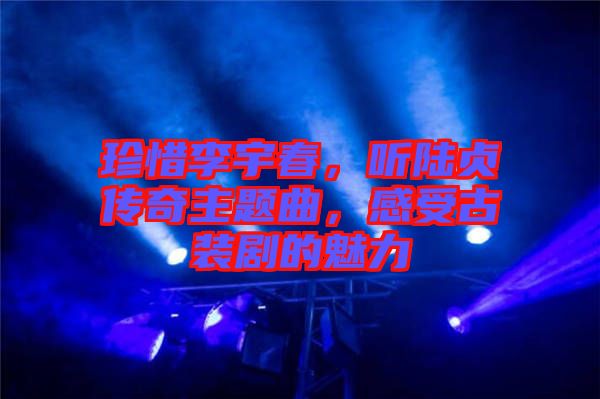 珍惜李宇春，聽陸貞傳奇主題曲，感受古裝劇的魅力