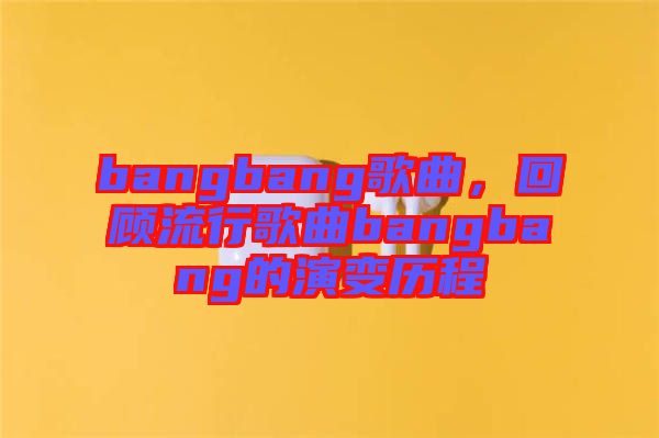 bangbang歌曲，回顧流行歌曲bangbang的演變歷程