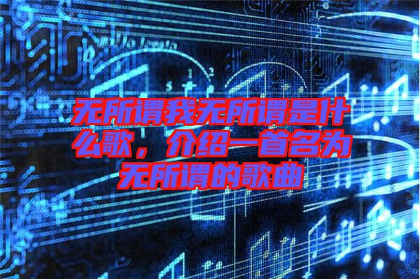 無所謂我無所謂是什么歌，介紹一首名為無所謂的歌曲