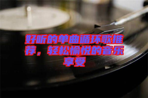 好聽的單曲循環(huán)歌推薦，輕松愉悅的音樂享受