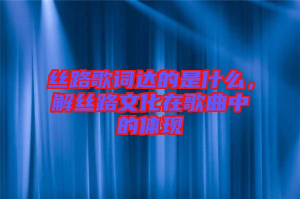 絲路歌詞達(dá)的是什么，解絲路文化在歌曲中的體現(xiàn)