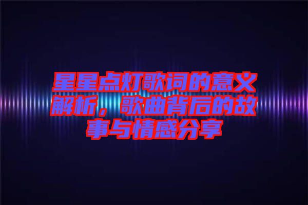 星星點(diǎn)燈歌詞的意義解析，歌曲背后的故事與情感分享