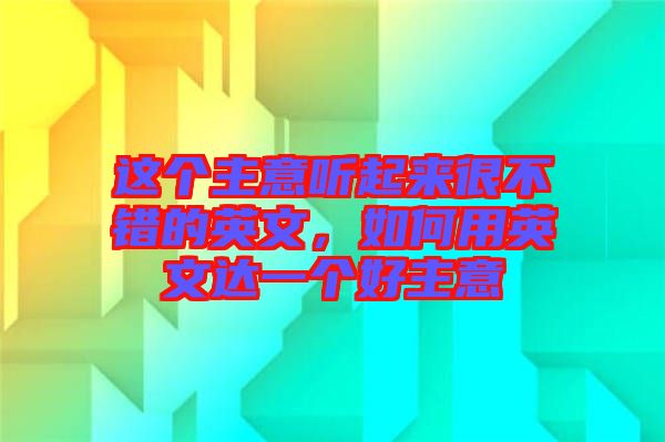 這個(gè)主意聽起來很不錯(cuò)的英文，如何用英文達(dá)一個(gè)好主意